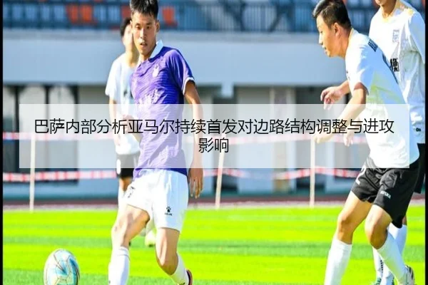 巴萨内部分析亚马尔持续首发对边路结构调整与进攻影响