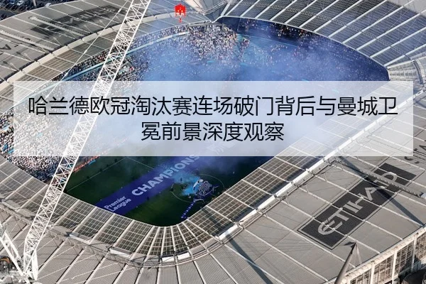哈兰德欧冠淘汰赛连场破门背后与曼城卫冕前景深度观察