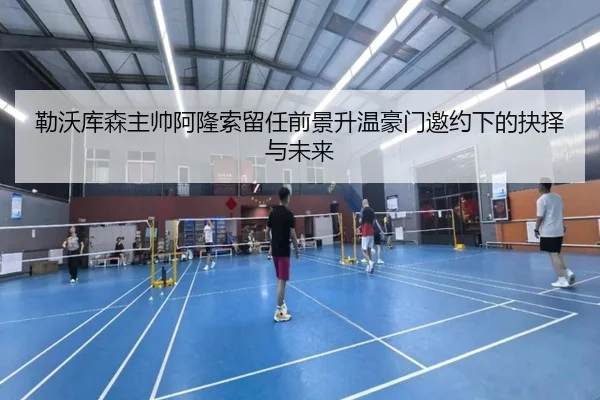 勒沃库森主帅阿隆索留任前景升温豪门邀约下的抉择与未来 | kaiyun