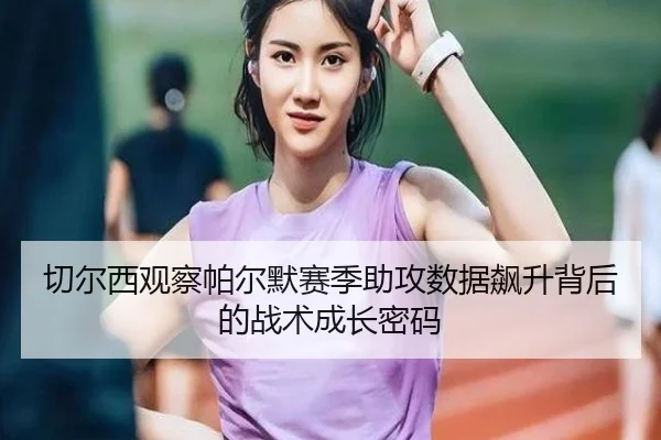 切尔西观察帕尔默赛季助攻数据飙升背后的战术成长密码 - kaiyun