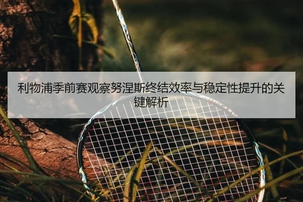 利物浦季前赛观察努涅斯终结效率与稳定性提升的关键解析（kaiyun）