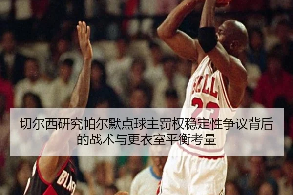 切尔西研究帕尔默点球主罚权稳定性争议背后的战术与更衣室平衡考量 - kaiyun