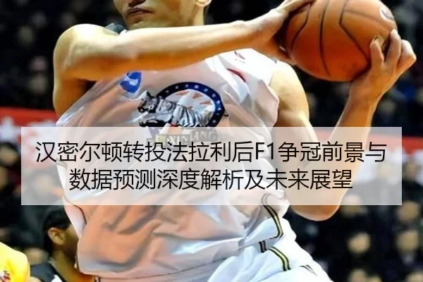 汉密尔顿转投法拉利后F1争冠前景与数据预测深度解析及未来展望（kaiyun）