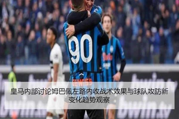皇马内部讨论姆巴佩左路内收战术效果与球队攻防新变化趋势观察 | kaiyun