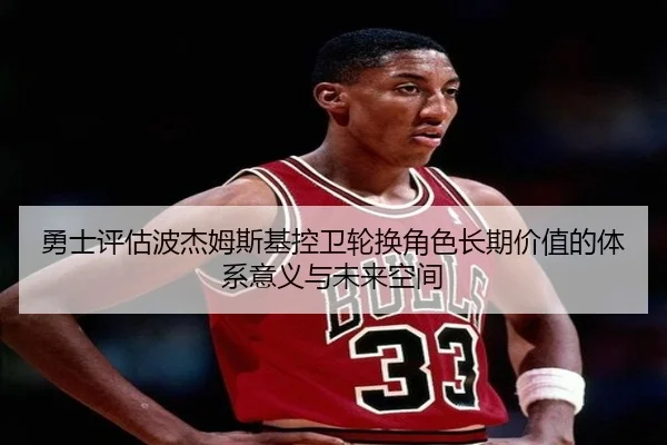 勇士评估波杰姆斯基控卫轮换角色长期价值的体系意义与未来空间 | kaiyun