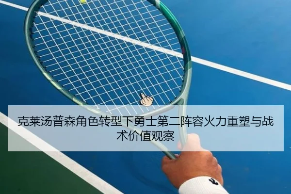 克莱汤普森角色转型下勇士第二阵容火力重塑与战术价值观察（kaiyun）