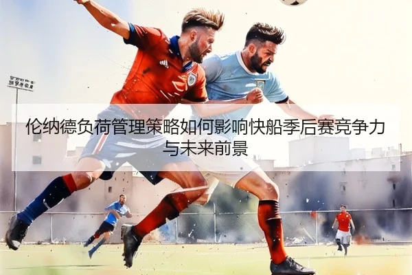 伦纳德负荷管理策略如何影响快船季后赛竞争力与未来前景 | kaiyun