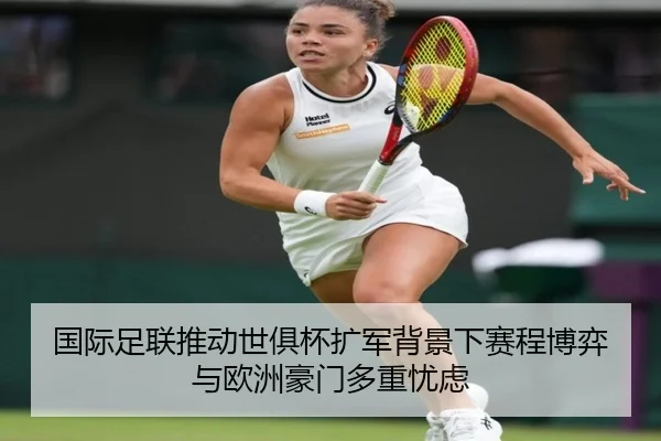 国际足联推动世俱杯扩军背景下赛程博弈与欧洲豪门多重忧虑