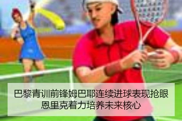 巴黎青训前锋姆巴耶连续进球表现抢眼恩里克着力培养未来核心 | kaiyun