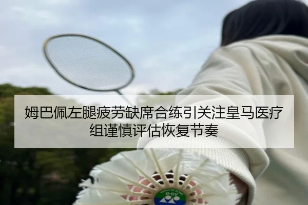 姆巴佩左腿疲劳缺席合练引关注皇马医疗组谨慎评估恢复节奏