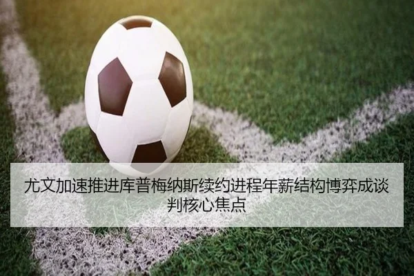 尤文加速推进库普梅纳斯续约进程年薪结构博弈成谈判核心焦点 | kaiyun